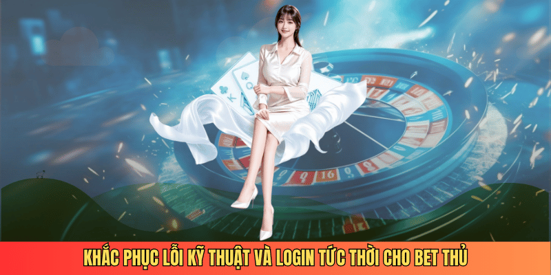 Khắc phục lỗi kỹ thuật và login tức thời cho bet thủ